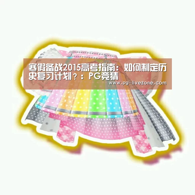 寒假备战2015高考指南:如何制定历史复习计划?:PG竞猜(图3) PG竞猜