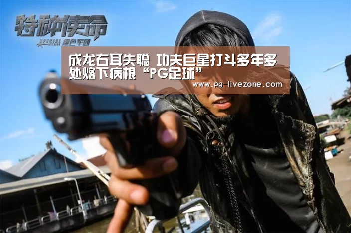 成龙右耳失聪 功夫巨星打斗多年多处烙下病根“PG足球”(图1) PG体育
